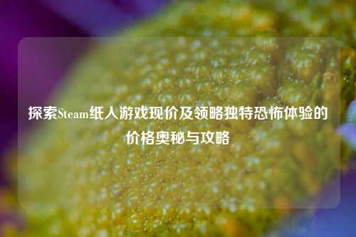 探索Steam纸人游戏现价及领略独特恐怖体验的价格奥秘与攻略