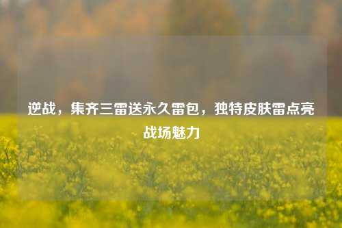逆战,集齐三雷送永久雷包,独特皮肤雷点亮战场魅力