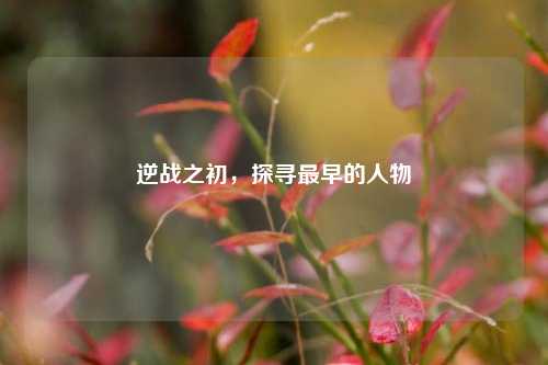 逆战之初,探寻最早的人物