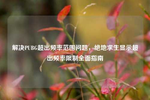 解决PUBG超出频率范围问题，绝地求生显示超出频率限制全面指南