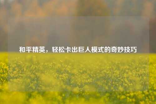 和平精英，轻松卡出巨人模式的奇妙技巧