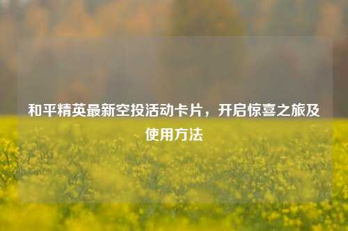 和平精英最新空投活动卡片，开启惊喜之旅及使用方法