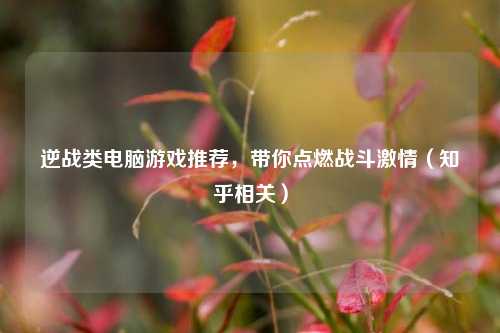 逆战类电脑游戏推荐，带你点燃战斗激情（知乎相关）