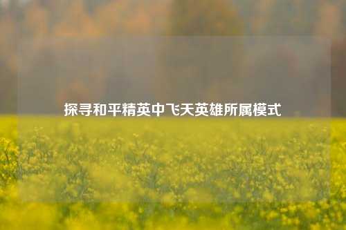 探寻和平精英中飞天英雄所属模式