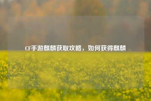CF手游麒麟获取攻略，如何获得麒麟