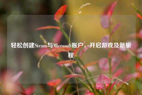 轻松创建Steam与Microsoft账户，开启游戏及新旅程
