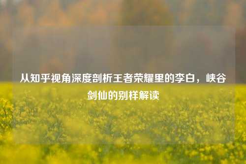 从知乎视角深度剖析王者荣耀里的李白，峡谷剑仙的别样解读