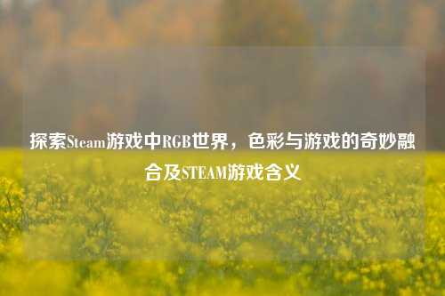 探索Steam游戏中RGB世界，色彩与游戏的奇妙融合及STEAM游戏含义