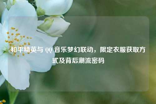 和平精英与 QQ 音乐梦幻联动,限定衣服获取方式及背后潮流密码