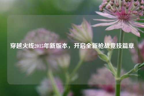 穿越火线2015年新版本，开启全新枪战竞技篇章