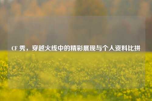 CF 秀，穿越火线中的精彩展现与个人资料比拼