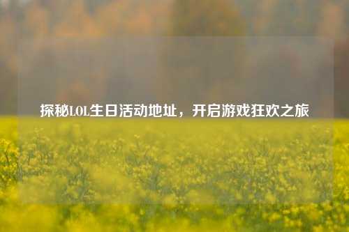探秘LOL生日活动地址，开启游戏狂欢之旅