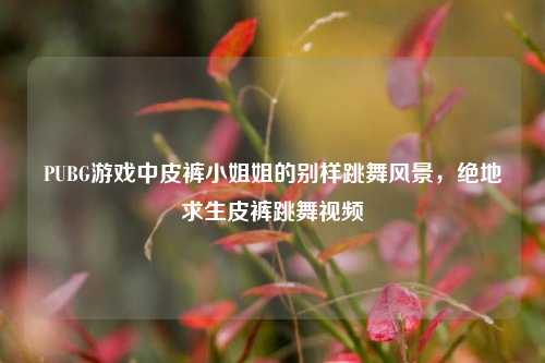 PUBG游戏中皮裤小姐姐的别样跳舞风景，绝地求生皮裤跳舞视频