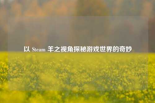 以 Steam 羊之视角探秘游戏世界的奇妙