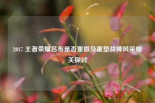 2017 王者荣耀吕布是否重做及重塑战神风采相关探讨