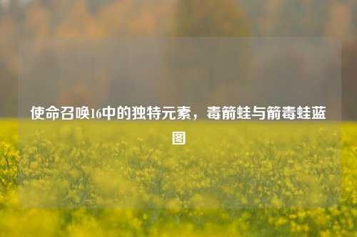使命召唤16中的独特元素,毒箭蛙与箭毒蛙蓝图