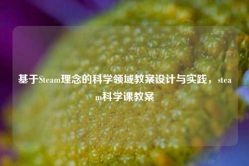 基于Steam理念的科学领域教案设计与实践,steam科学课教案