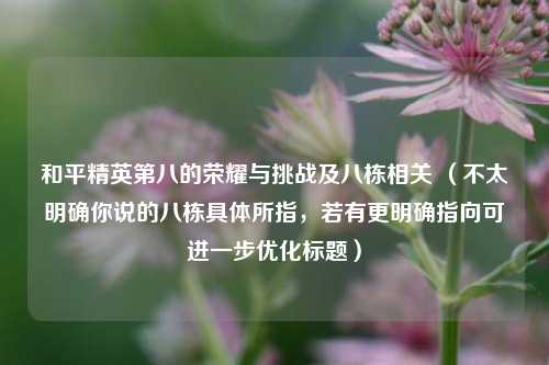 和平精英第八的荣耀与挑战及八栋相关 (不太明确你说的八栋具体所指,若有更明确指向可进一步优化标题)
