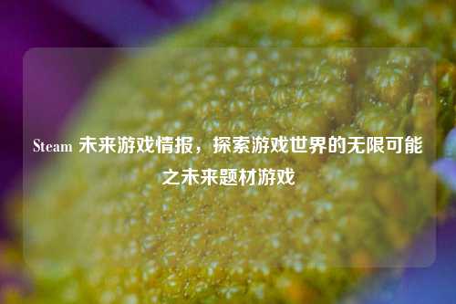 Steam 未来游戏情报，探索游戏世界的无限可能之未来题材游戏