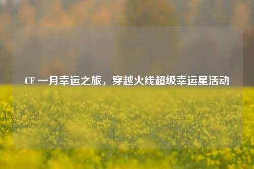 CF 一月幸运之旅,穿越火线超级幸运星活动