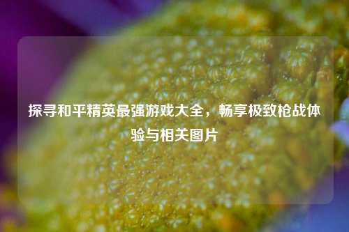 探寻和平精英最强游戏大全，畅享极致枪战体验与相关图片