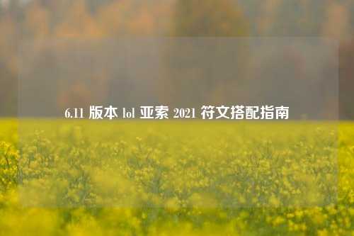 6.11 版本 lol 亚索 2021 符文搭配指南