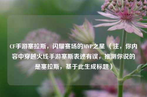 CF手游塞拉斯，闪耀赛场的MVP之星 （注，你内容中穿越火线手游塞斯表述有误，推测你说的是塞拉斯，基于此生成标题）