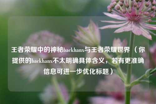 王者荣耀中的神秘backhanx与王者荣耀世界 （你提供的backhanx不太明确具体含义，若有更准确信息可进一步优化标题）