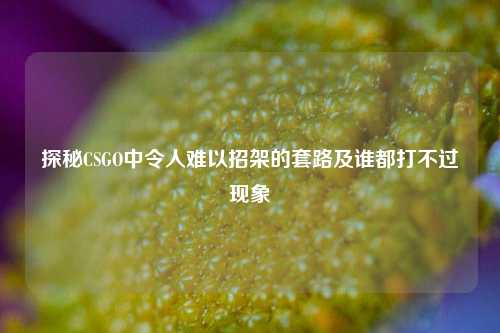 探秘CSGO中令人难以招架的套路及谁都打不过现象