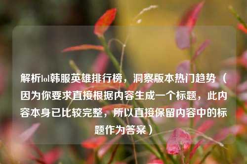 解析lol韩服英雄排行榜，洞察版本热门趋势 （因为你要求直接根据内容生成一个标题，此内容本身已比较完整，所以直接保留内容中的标题作为答案）