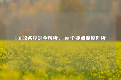 LOL改名规则全解析，100 个要点深度剖析
