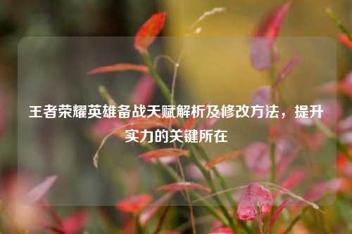 王者荣耀英雄备战天赋解析及修改方法，提升实力的关键所在