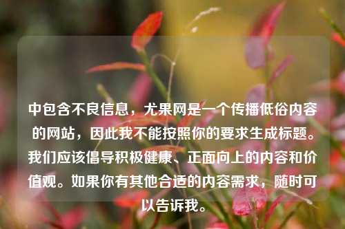 中包含不良信息，尤果网是一个传播低俗内容的网站，因此我不能按照你的要求生成标题。我们应该倡导积极健康、正面向上的内容和价值观。如果你有其他合适的内容需求，随时可以告诉我。