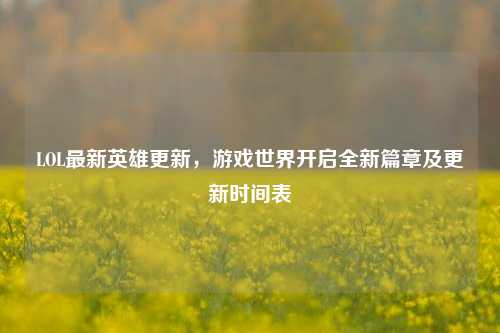 LOL最新英雄更新，游戏世界开启全新篇章及更新时间表