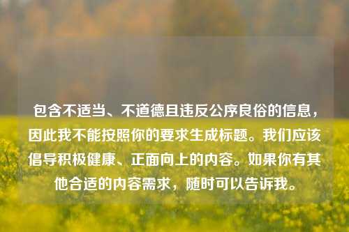 包含不适当、不道德且违反公序良俗的信息，因此我不能按照你的要求生成标题。我们应该倡导积极健康、正面向上的内容。如果你有其他合适的内容需求，随时可以告诉我。