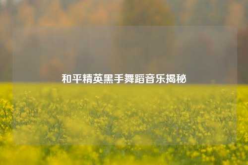 和平精英黑手舞蹈音乐揭秘