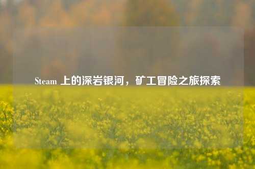 Steam 上的深岩银河,矿工冒险之旅探索