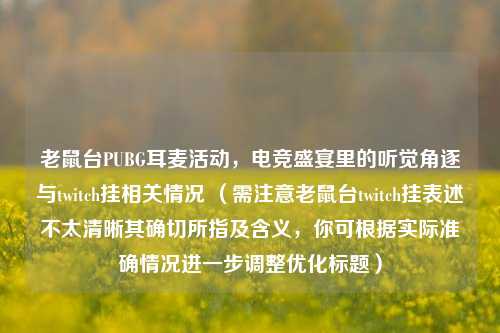 老鼠台PUBG耳麦活动,电竞盛宴里的听觉角逐与twitch挂相关情况 (需注意老鼠台twitch挂表述不太清晰其确切所指及含义,你可根据实际准确情况进一步调整优化标题)
