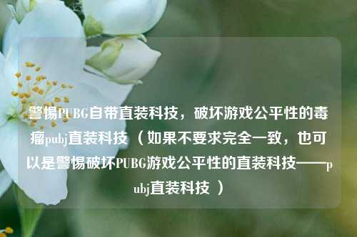 警惕PUBG自带直装科技,破坏游戏公平性的毒瘤pubj直装科技 (如果不要求完全一致,也可以是警惕破坏PUBG游戏公平性的直装科技——pubj直装科技 )