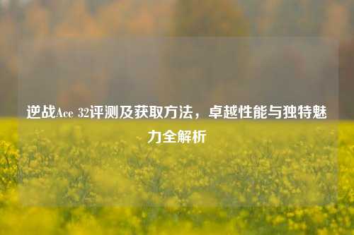 逆战Ace 32评测及获取方法，卓越性能与独特魅力全解析