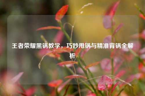 王者荣耀黑锅教学，巧妙甩锅与精准背锅全解析