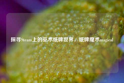 探寻Steam上的巫术纸牌世界，纸牌魔术magical