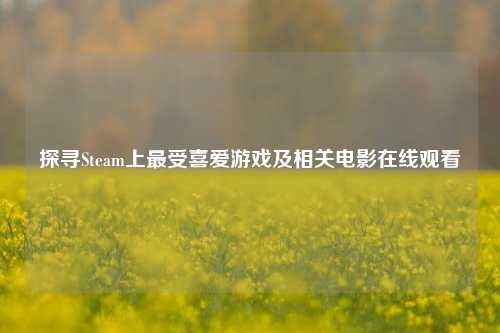 探寻Steam上最受喜爱游戏及相关电影在线观看