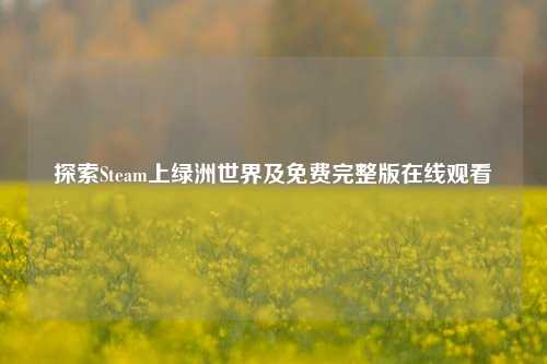 探索Steam上绿洲世界及免费完整版在线观看