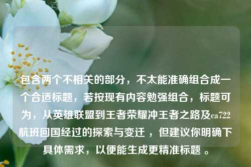 包含两个不相关的部分，不太能准确组合成一个合适标题，若按现有内容勉强组合，标题可为，从英雄联盟到王者荣耀冲王者之路及ca722航班回国经过的探索与变迁 ，但建议你明确下具体需求，以便能生成更精准标题 。