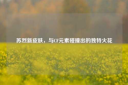 苏烈新皮肤，与CF元素碰撞出的独特火花