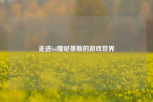 走进lol魔哒蒂斯的游戏世界