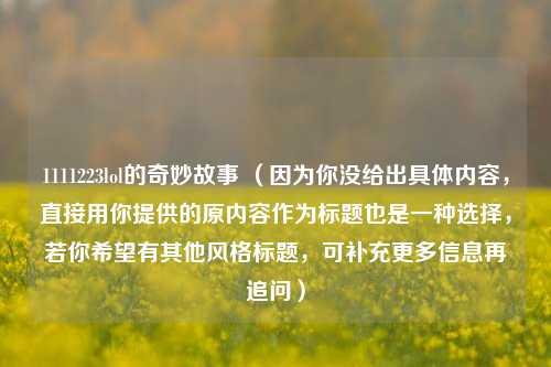 1111223lol的奇妙故事 (因为你没给出具体内容,直接用你提供的原内容作为标题也是一种选择,若你希望有其他风格标题,可补充更多信息再追问)