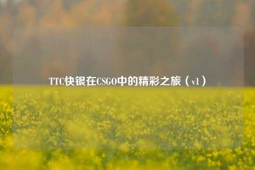 TTC快银在CSGO中的精彩之旅（v1）