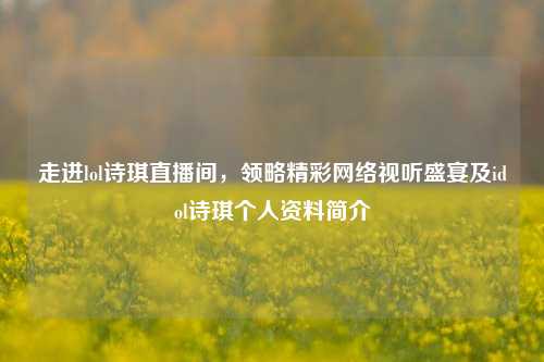 走进lol诗琪直播间，领略精彩网络视听盛宴及idol诗琪个人资料简介